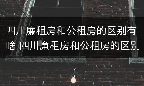 四川廉租房和公租房的区别有啥 四川廉租房和公租房的区别有啥区别呢