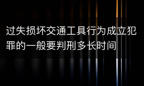 过失损坏交通工具行为成立犯罪的一般要判刑多长时间