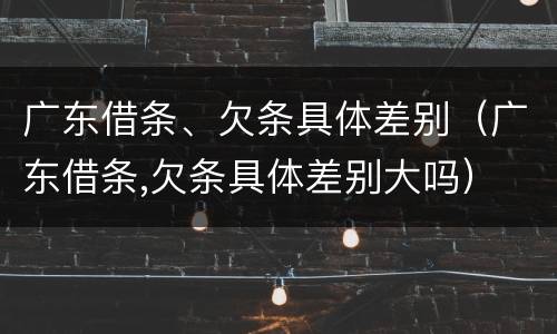 广东借条、欠条具体差别（广东借条,欠条具体差别大吗）