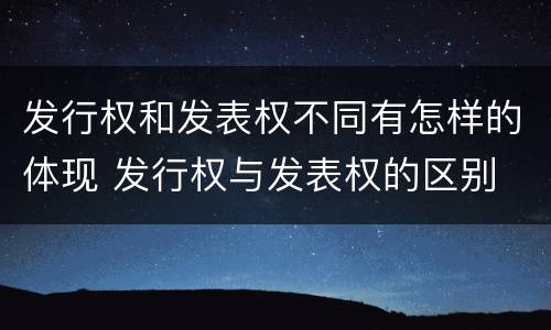 发行权和发表权不同有怎样的体现 发行权与发表权的区别