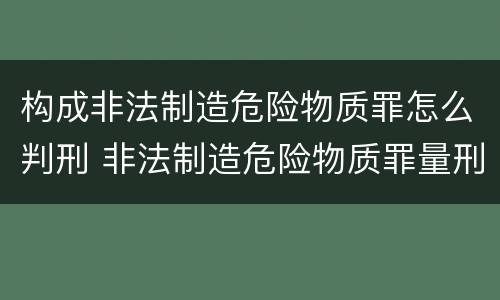 构成非法制造危险物质罪怎么判刑 非法制造危险物质罪量刑