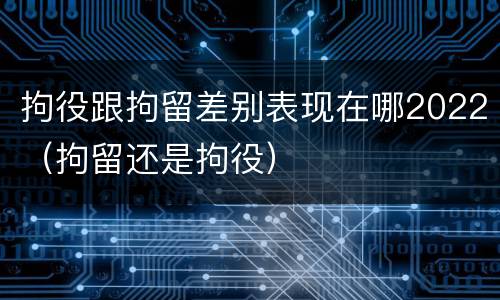 拘役跟拘留差别表现在哪2022（拘留还是拘役）