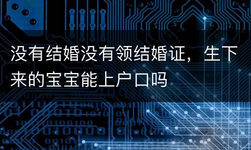 没有结婚没有领结婚证，生下来的宝宝能上户口吗
