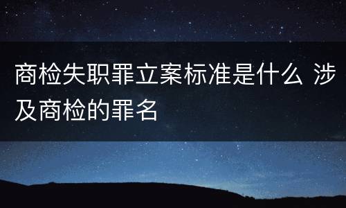 商检失职罪立案标准是什么 涉及商检的罪名