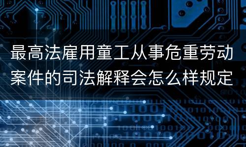 最高法雇用童工从事危重劳动案件的司法解释会怎么样规定