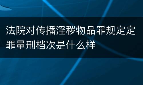 法院对传播淫秽物品罪规定定罪量刑档次是什么样