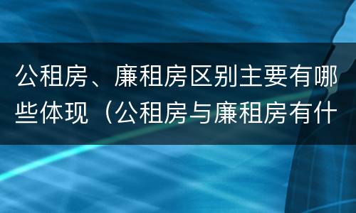 公租房、廉租房区别主要有哪些体现（公租房与廉租房有什么区别?）