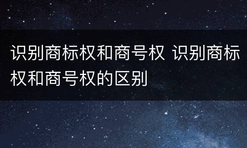识别商标权和商号权 识别商标权和商号权的区别