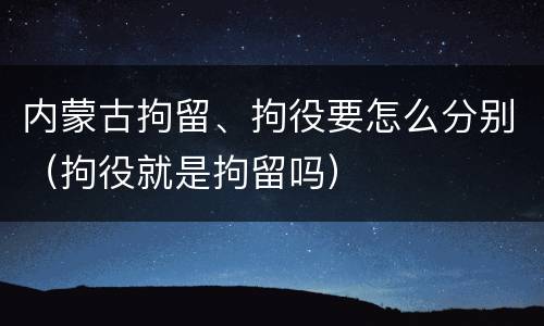 内蒙古拘留、拘役要怎么分别（拘役就是拘留吗）