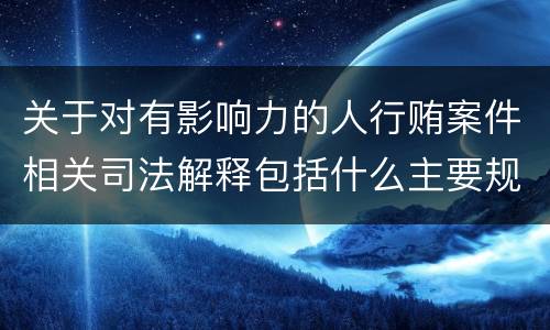 关于对有影响力的人行贿案件相关司法解释包括什么主要规定