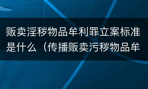 贩卖淫秽物品牟利罪立案标准是什么（传播贩卖污秽物品牟利罪立案标准）