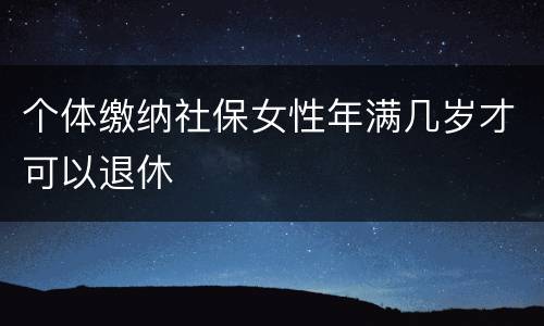 个体缴纳社保女性年满几岁才可以退休