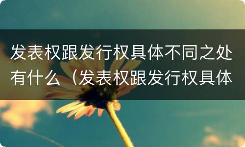 发表权跟发行权具体不同之处有什么（发表权跟发行权具体不同之处有什么关系）