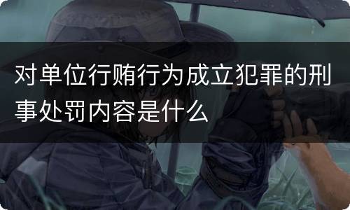 对单位行贿行为成立犯罪的刑事处罚内容是什么