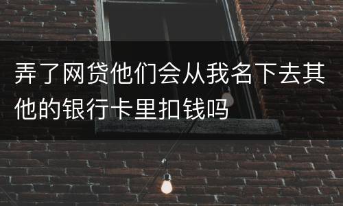 弄了网贷他们会从我名下去其他的银行卡里扣钱吗