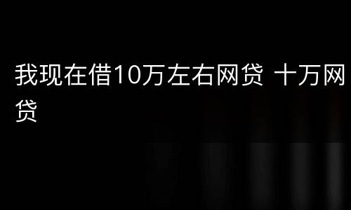 我现在借10万左右网贷 十万网贷