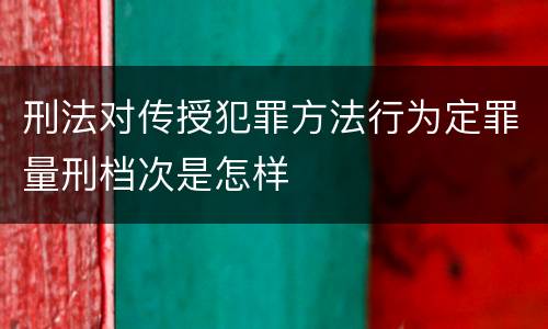 刑法对传授犯罪方法行为定罪量刑档次是怎样