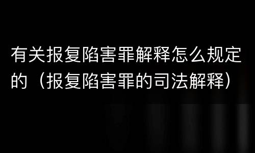 有关报复陷害罪解释怎么规定的（报复陷害罪的司法解释）