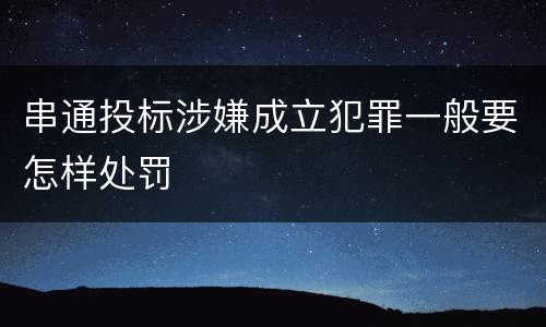 串通投标涉嫌成立犯罪一般要怎样处罚
