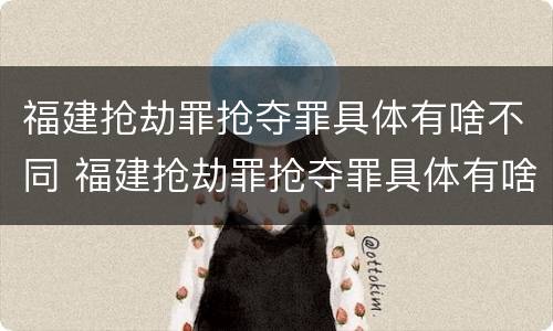 福建抢劫罪抢夺罪具体有啥不同 福建抢劫罪抢夺罪具体有啥不同行为