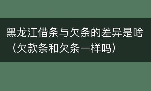 黑龙江借条与欠条的差异是啥（欠款条和欠条一样吗）