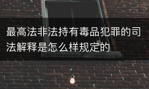 最高法非法持有毒品犯罪的司法解释是怎么样规定的