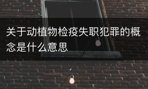 关于动植物检疫失职犯罪的概念是什么意思