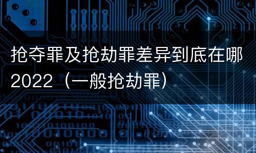 抢夺罪及抢劫罪差异到底在哪2022（一般抢劫罪）