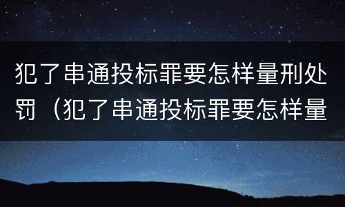 犯了串通投标罪要怎样量刑处罚（犯了串通投标罪要怎样量刑处罚呢）