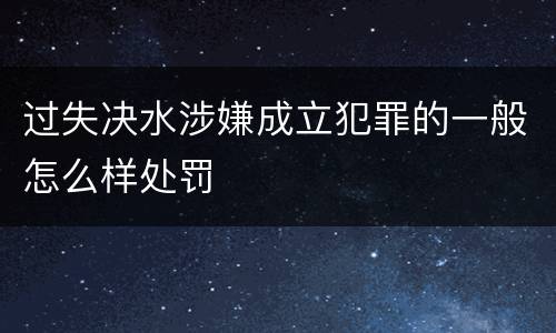 过失决水涉嫌成立犯罪的一般怎么样处罚
