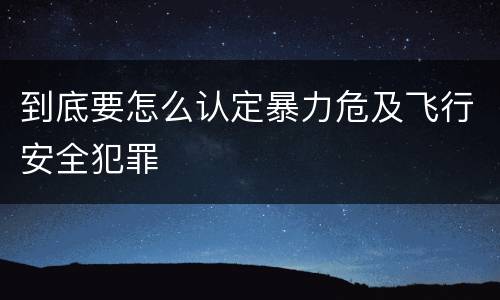 到底要怎么认定暴力危及飞行安全犯罪