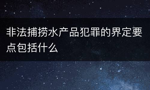 非法捕捞水产品犯罪的界定要点包括什么