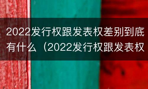 2022发行权跟发表权差别到底有什么（2022发行权跟发表权差别到底有什么不同）