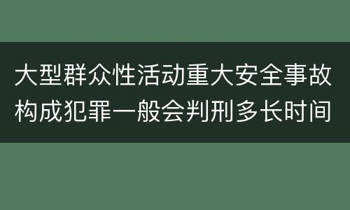 大型群众性活动重大安全事故构成犯罪一般会判刑多长时间
