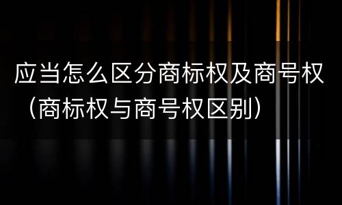 应当怎么区分商标权及商号权（商标权与商号权区别）