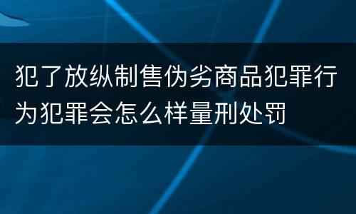 犯了放纵制售伪劣商品犯罪行为犯罪会怎么样量刑处罚