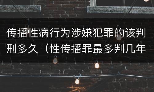 传播性病行为涉嫌犯罪的该判刑多久（性传播罪最多判几年）