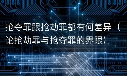 抢夺罪跟抢劫罪都有何差异（论抢劫罪与抢夺罪的界限）
