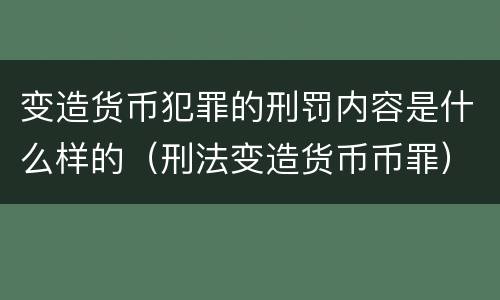 变造货币犯罪的刑罚内容是什么样的（刑法变造货币币罪）