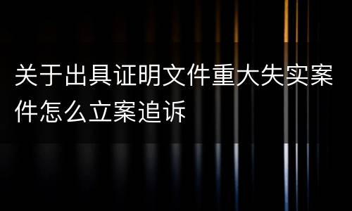关于出具证明文件重大失实案件怎么立案追诉