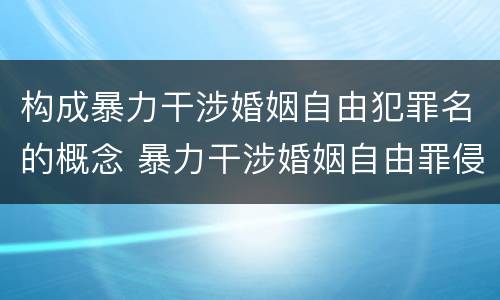 构成暴力干涉婚姻自由犯罪名的概念 暴力干涉婚姻自由罪侵犯的客体