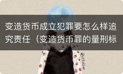 变造货币成立犯罪要怎么样追究责任（变造货币罪的量刑标准）