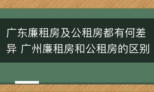 广东廉租房及公租房都有何差异 广州廉租房和公租房的区别