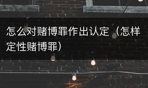 怎么对赌博罪作出认定（怎样定性赌博罪）