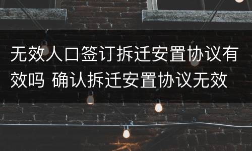 无效人口签订拆迁安置协议有效吗 确认拆迁安置协议无效