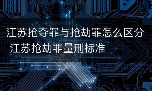 江苏抢夺罪与抢劫罪怎么区分 江苏抢劫罪量刑标准