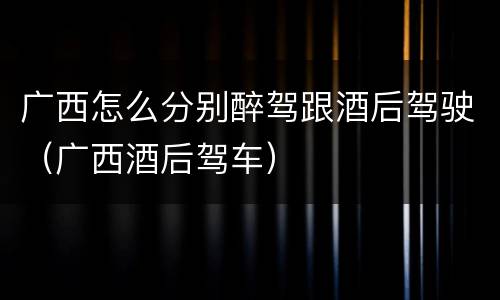 广西怎么分别醉驾跟酒后驾驶（广西酒后驾车）