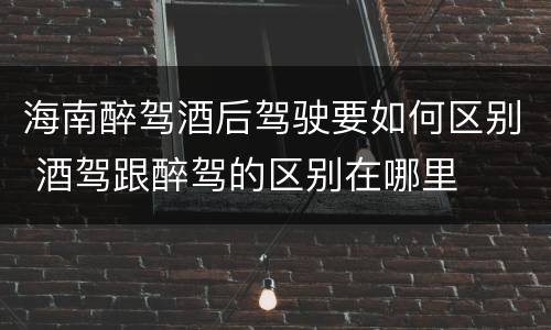 海南醉驾酒后驾驶要如何区别 酒驾跟醉驾的区别在哪里