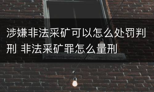 涉嫌非法采矿可以怎么处罚判刑 非法采矿罪怎么量刑