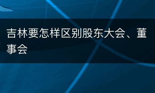 吉林要怎样区别股东大会、董事会
